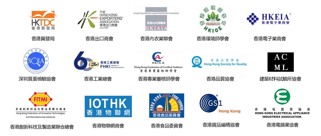 支持機構: 香港貿發局, 香港出口商會, 香港內衣業聯會, 香港環境師學會, 香港電子業商會, 香港貨品編碼協會
					深圳質量檢驗協會, 香港工業總會, 香港專業審核師學會, 香港品質協會, 建築材料試驗所協會
					香港物聯網商會, 香港食品委員會, 香港創新科技及製造業聯合總會, 香港電器業協會