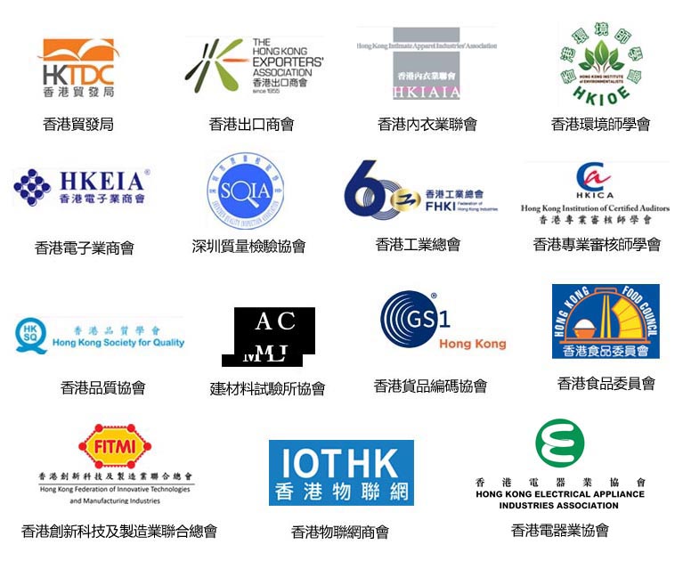 支持機構: 香港貿發局, 香港出口商會, 香港內衣業聯會, 香港環境師學會, 香港電子業商會, 香港貨品編碼協會
					深圳質量檢驗協會, 香港工業總會, 香港專業審核師學會, 香港品質協會, 建築材料試驗所協會
					香港物聯網商會, 香港食品委員會, 香港創新科技及製造業聯合總會, 香港電器業協會